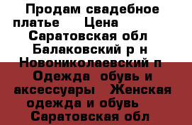 Продам свадебное платье.  › Цена ­ 10 000 - Саратовская обл., Балаковский р-н, Новониколаевский п. Одежда, обувь и аксессуары » Женская одежда и обувь   . Саратовская обл.